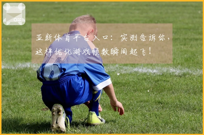 亚新体育平台入口：实测告诉你，这样优化游戏帧数瞬间起飞！