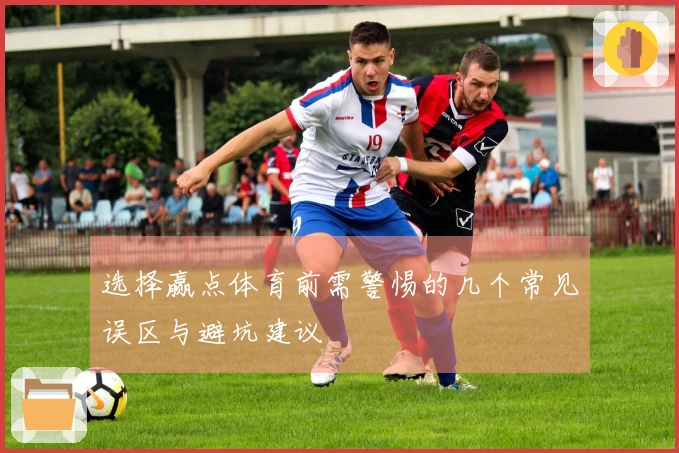 选择赢点体育前需警惕的几个常见误区与避坑建议