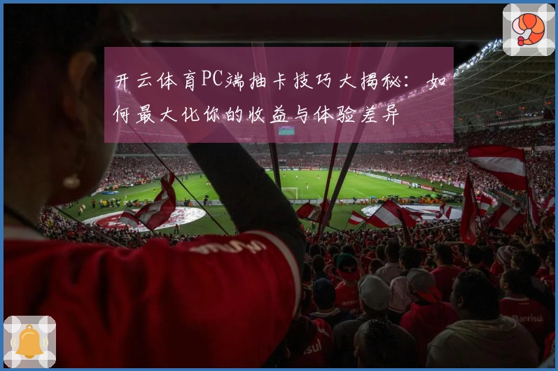 开云体育PC端抽卡技巧大揭秘：如何最大化你的收益与体验差异
