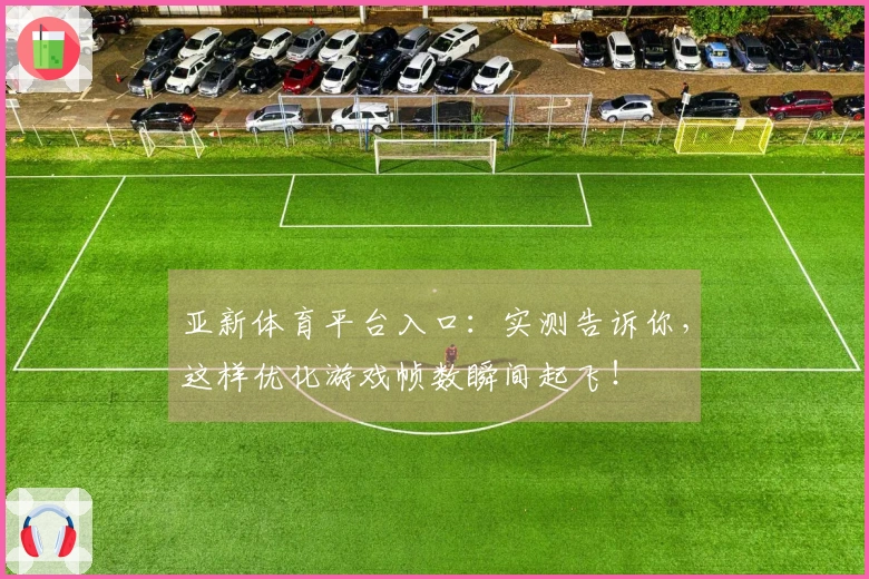 亚新体育平台入口：实测告诉你，这样优化游戏帧数瞬间起飞！