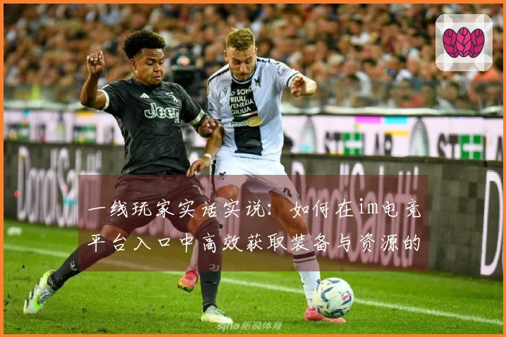 一线玩家实话实说：如何在im电竞平台入口中高效获取装备与资源的独特技巧