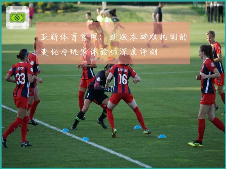 亚新体育官网：新版本游戏机制的变化与玩家体验的深度评测