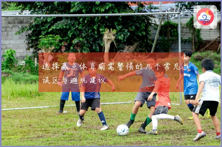 选择赢点体育前需警惕的几个常见误区与避坑建议